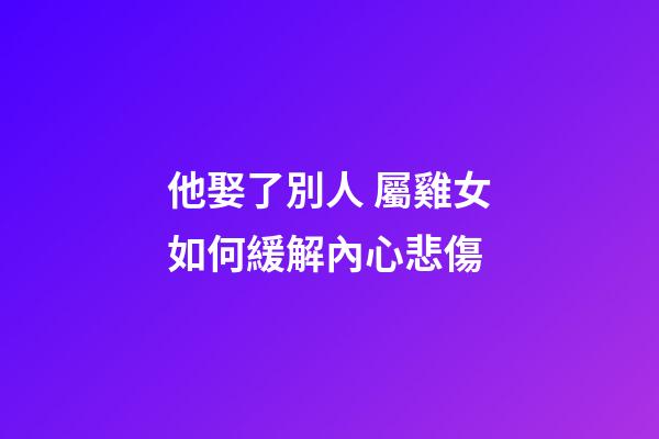 他娶了別人 屬雞女如何緩解內心悲傷